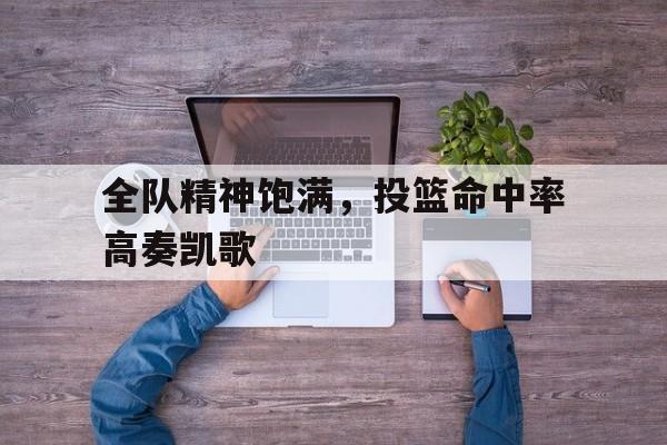 全队精神饱满,投篮命中率高奏凯歌 全队精神饱满,投篮命中率高奏凯歌